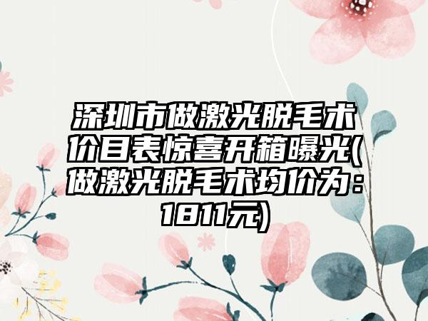 深圳市做激光脱毛术价目表惊喜开箱曝光(做激光脱毛术均价为：1811元)