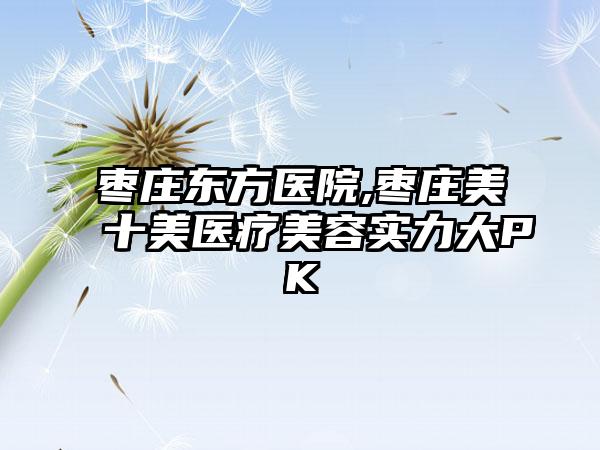 枣庄东方医院,枣庄美十美医疗美容实力大PK