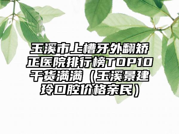 玉溪市上槽牙外翻矫正医院排行榜TOP10干货满满（玉溪景建玲口腔价格亲民）