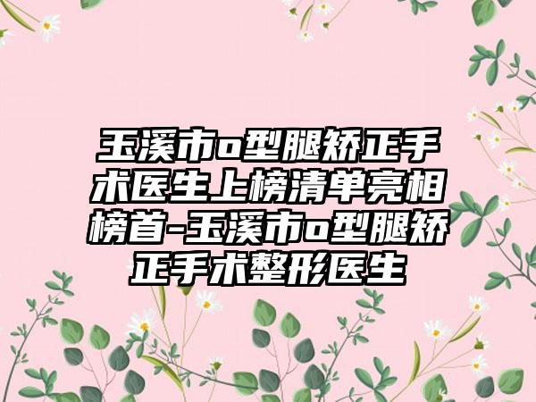 玉溪市o型腿矫正手术医生上榜清单亮相榜首-玉溪市o型腿矫正手术整形医生