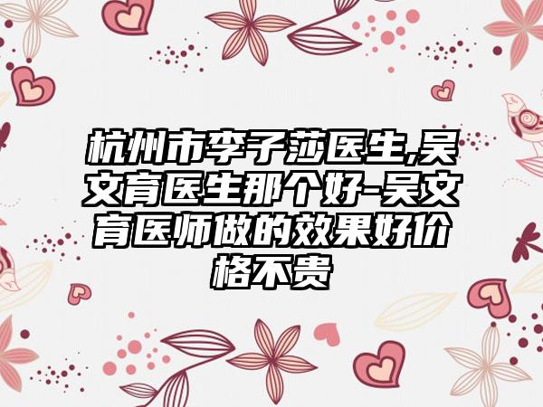 杭州市李子莎医生,吴文育医生那个好-吴文育医师做的效果好价格不贵