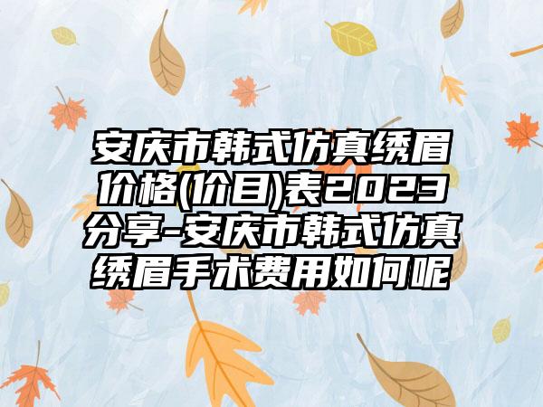 安庆市韩式仿真绣眉价格(价目)表2023分享-安庆市韩式仿真绣眉手术费用如何呢