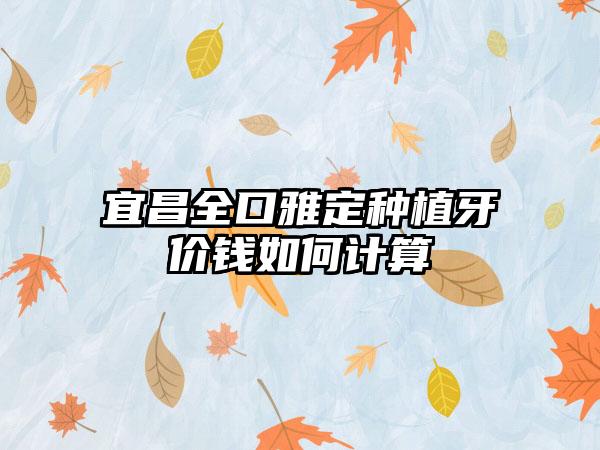 宜昌全口雅定种植牙价钱如何计算