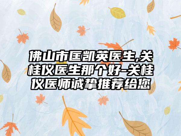 佛山市匡凯英医生,关桂仪医生那个好-关桂仪医师诚挚推荐给您