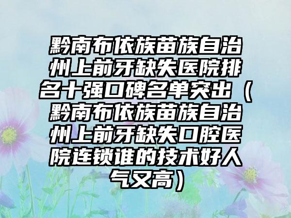 黔南布依族苗族自治州上前牙缺失医院排名十强口碑名单突出（黔南布依族苗族自治州上前牙缺失口腔医院连锁谁的技术好人气又高）