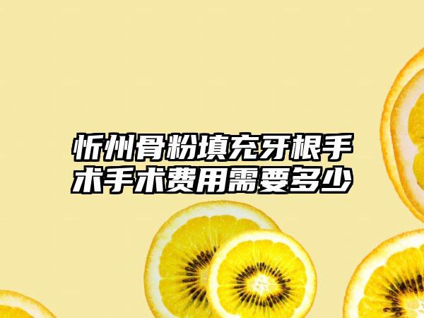 忻州骨粉填充牙根手术手术费用需要多少