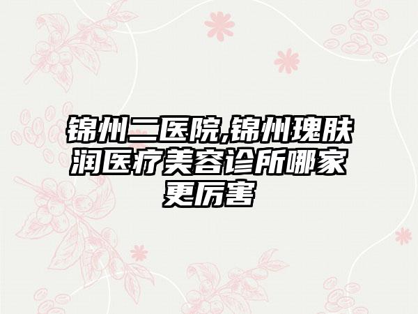 锦州二医院,锦州瑰肤润医疗美容诊所哪家更厉害