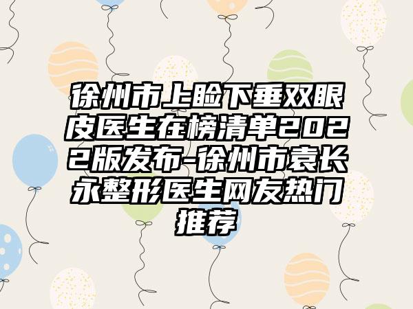 徐州市上睑下垂双眼皮医生在榜清单2022版发布-徐州市袁长永整形医生网友热门推荐