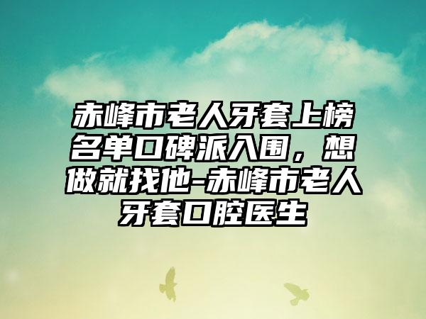 赤峰市老人牙套上榜名单口碑派入围，想做就找他-赤峰市老人牙套口腔医生