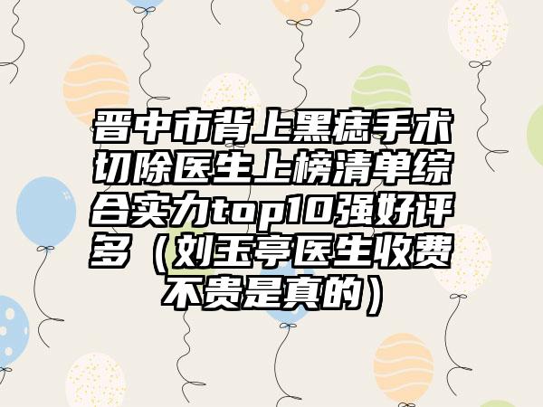 晋中市背上黑痣手术切除医生上榜清单综合实力top10强好评多（刘玉亭医生收费不贵是真的）