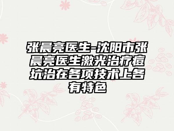 张晨亮医生-沈阳市张晨亮医生激光治疗痘坑治在各项技术上各有特色