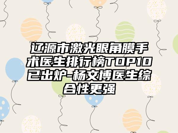 辽源市激光眼角膜手术医生排行榜TOP10已出炉-杨文博医生综合性更强