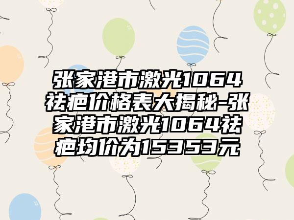 张家港市激光1064祛疤价格表大揭秘-张家港市激光1064祛疤均价为15353元