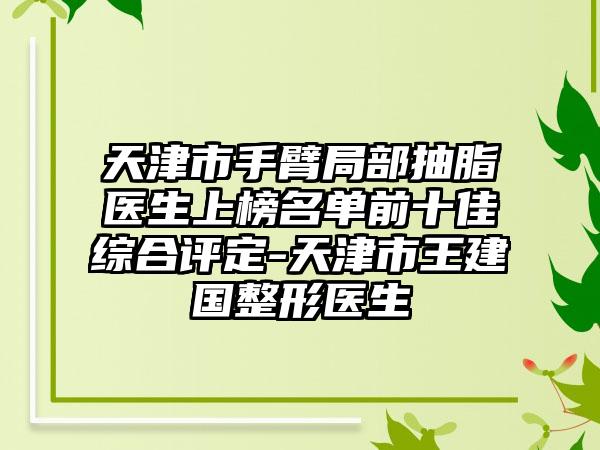 天津市手臂局部抽脂医生上榜名单前十佳综合评定-天津市王建国整形医生