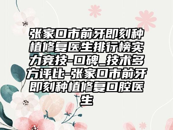 张家口市前牙即刻种植修复医生排行榜实力竞技-口碑_技术多方评比-张家口市前牙即刻种植修复口腔医生