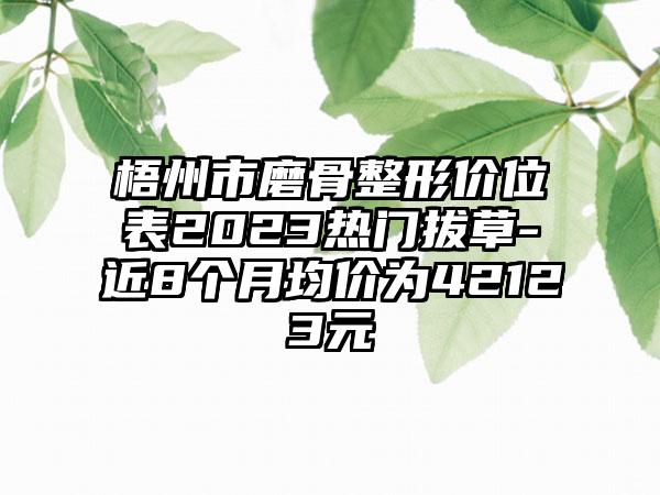 梧州市磨骨整形价位表2023热门拔草-近8个月均价为42123元