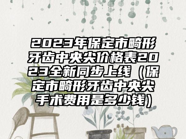 2023年保定市畸形牙齿中央尖价格表2023全新同步上线（保定市畸形牙齿中央尖手术费用是多少钱）