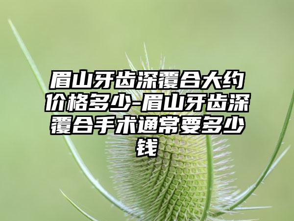 眉山牙齿深覆合大约价格多少-眉山牙齿深覆合手术通常要多少钱