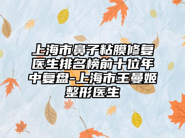 上海市鼻子粘膜修复医生排名榜前十位年中复盘-上海市王曼姬整形医生