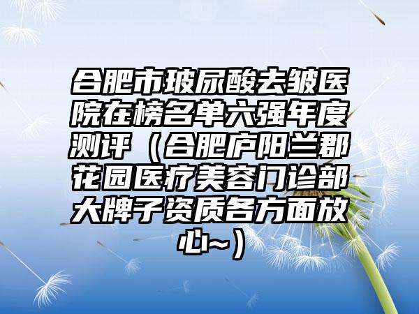 合肥市玻尿酸去皱医院在榜名单六强年度测评（合肥庐阳兰郡花园医疗美容门诊部大牌子资质各方面放心~）