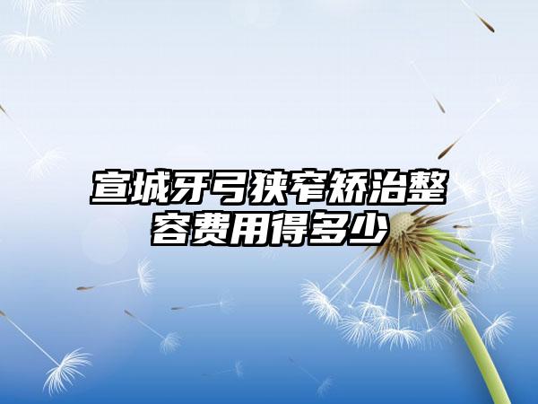 宣城牙弓狭窄矫治整容费用得多少