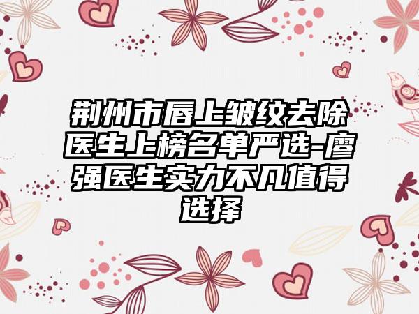 荆州市唇上皱纹去除医生上榜名单严选-廖强医生实力不凡值得选择