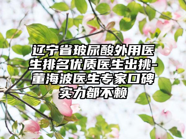 辽宁省玻尿酸外用医生排名优质医生出挑-董海波医生专家口碑实力都不赖