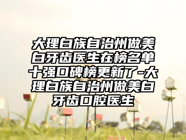 大理白族自治州做美白牙齿医生在榜名单十强口碑榜更新了-大理白族自治州做美白牙齿口腔医生