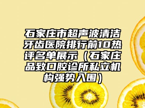 石家庄市超声波清洁牙齿医院排行前10热评名单展示（石家庄品致口腔诊所私立机构强势入围）