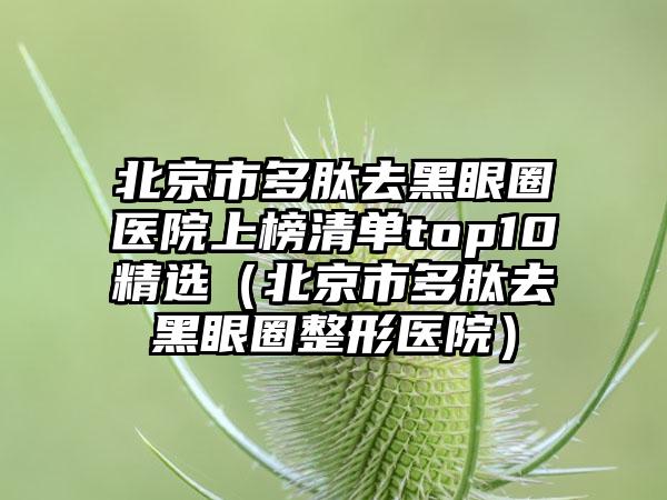 北京市多肽去黑眼圈医院上榜清单top10精选（北京市多肽去黑眼圈整形医院）