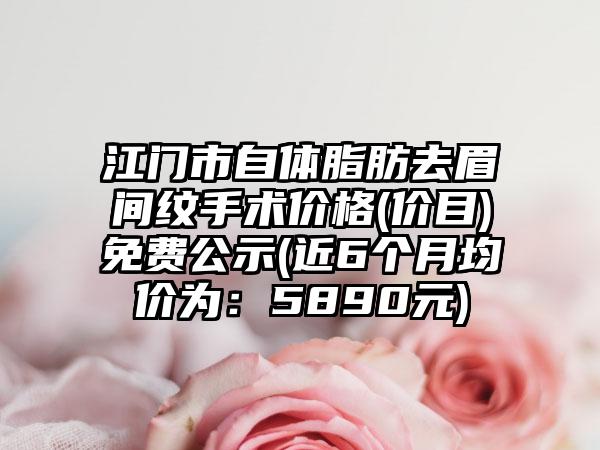 江门市自体脂肪去眉间纹手术价格(价目)免费公示(近6个月均价为：5890元)