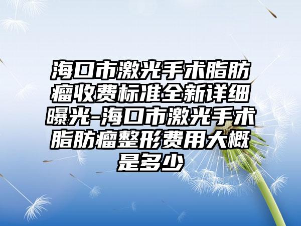 海口市激光手术脂肪瘤收费标准全新详细曝光-海口市激光手术脂肪瘤整形费用大概是多少