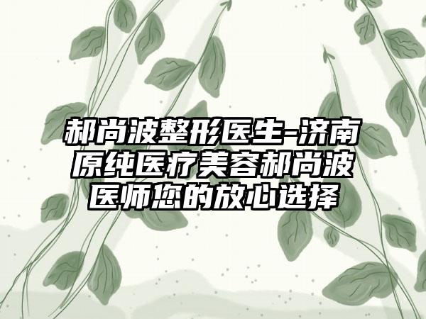 郝尚波整形医生-济南原纯医疗美容郝尚波医师您的放心选择