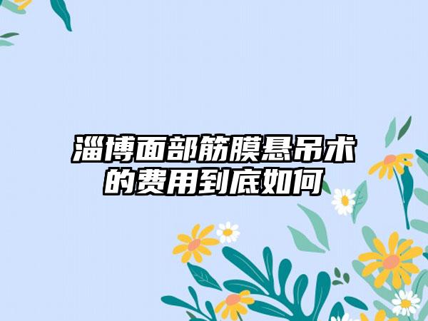 淄博面部筋膜悬吊术的费用到底如何