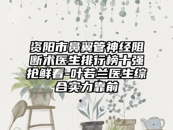 资阳市鼻翼管神经阻断术医生排行榜十强抢鲜看-叶若兰医生综合实力靠前