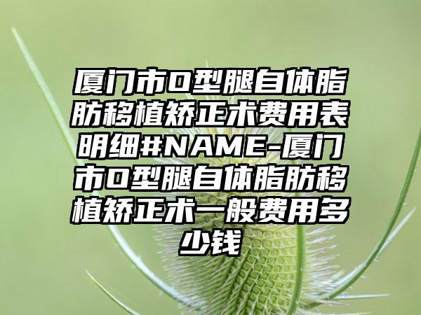 厦门市O型腿自体脂肪移植矫正术费用表明细#NAME-厦门市O型腿自体脂肪移植矫正术一般费用多少钱