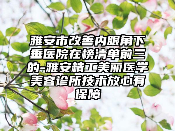 雅安市改善内眼角下垂医院在榜清单前三的-雅安精工美丽医学美容诊所技术放心有保障