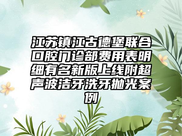 江苏镇江古德堡联合口腔门诊部费用表明细有名新版上线附超声波洁牙洗牙抛光案例