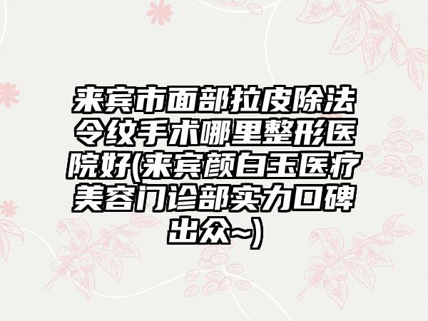 来宾市面部拉皮除法令纹手术哪里整形医院好(来宾颜白玉医疗美容门诊部实力口碑出众~)