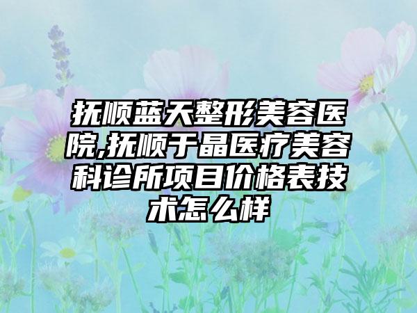 抚顺蓝天整形美容医院,抚顺于晶医疗美容科诊所项目价格表技术怎么样