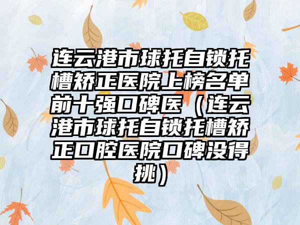 连云港市球托自锁托槽矫正医院上榜名单前十强口碑医（连云港市球托自锁托槽矫正口腔医院口碑没得挑）