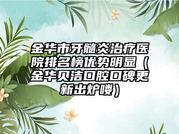 金华市牙髓炎治疗医院排名榜优势明显（金华贝洁口腔口碑更新出炉喽）