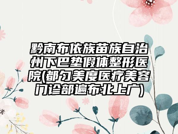 黔南布依族苗族自治州下巴垫假体整形医院(都匀美度医疗美容门诊部遍布北上广)