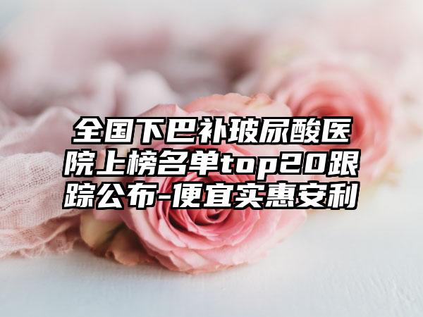 全国下巴补玻尿酸医院上榜名单top20跟踪公布-便宜实惠安利