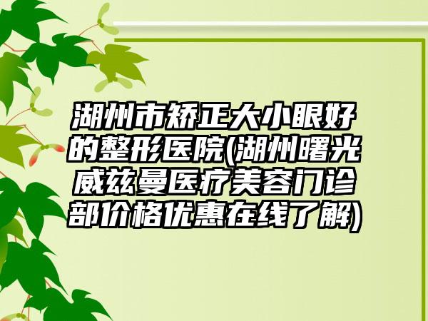 湖州市矫正大小眼好的整形医院(湖州曙光威兹曼医疗美容门诊部价格优惠在线了解)