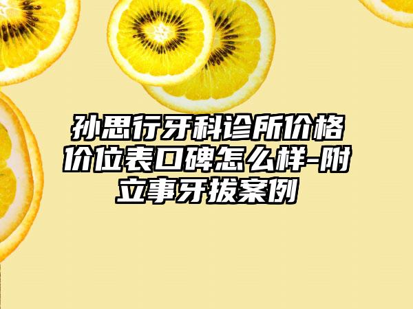 孙思行牙科诊所价格价位表口碑怎么样-附立事牙拔案例