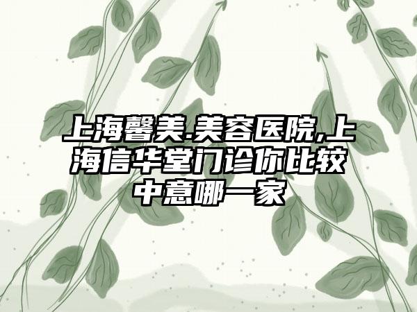 上海馨美.美容医院,上海信华堂门诊你比较中意哪一家