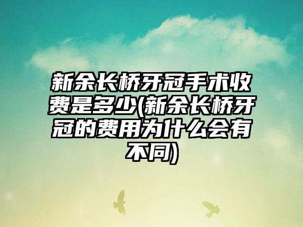 新余长桥牙冠手术收费是多少(新余长桥牙冠的费用为什么会有不同)