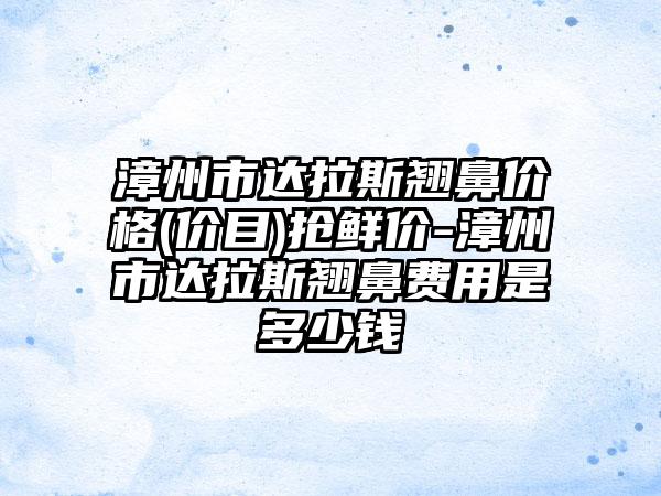 漳州市达拉斯翘鼻价格(价目)抢鲜价-漳州市达拉斯翘鼻费用是多少钱