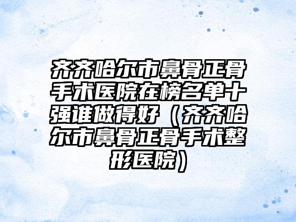 齐齐哈尔市鼻骨正骨手术医院在榜名单十强谁做得好（齐齐哈尔市鼻骨正骨手术整形医院）